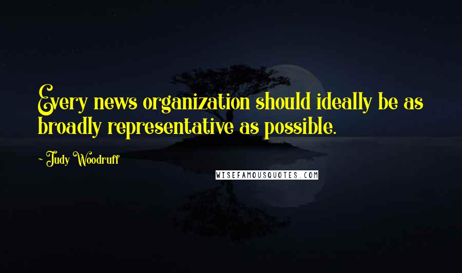 Judy Woodruff Quotes: Every news organization should ideally be as broadly representative as possible.