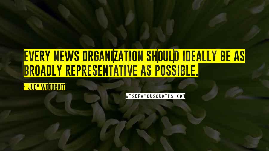 Judy Woodruff Quotes: Every news organization should ideally be as broadly representative as possible.