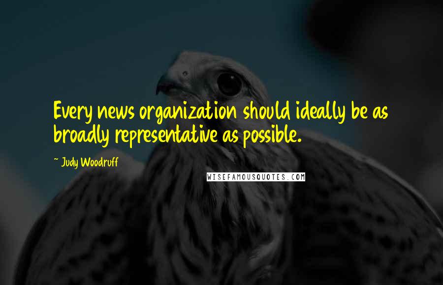 Judy Woodruff Quotes: Every news organization should ideally be as broadly representative as possible.