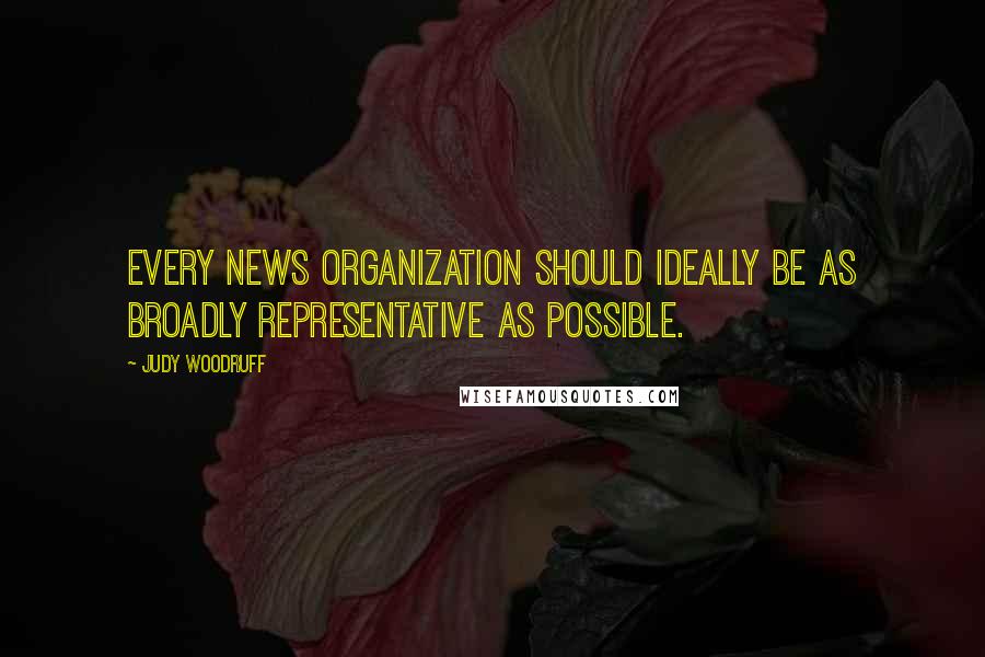 Judy Woodruff Quotes: Every news organization should ideally be as broadly representative as possible.