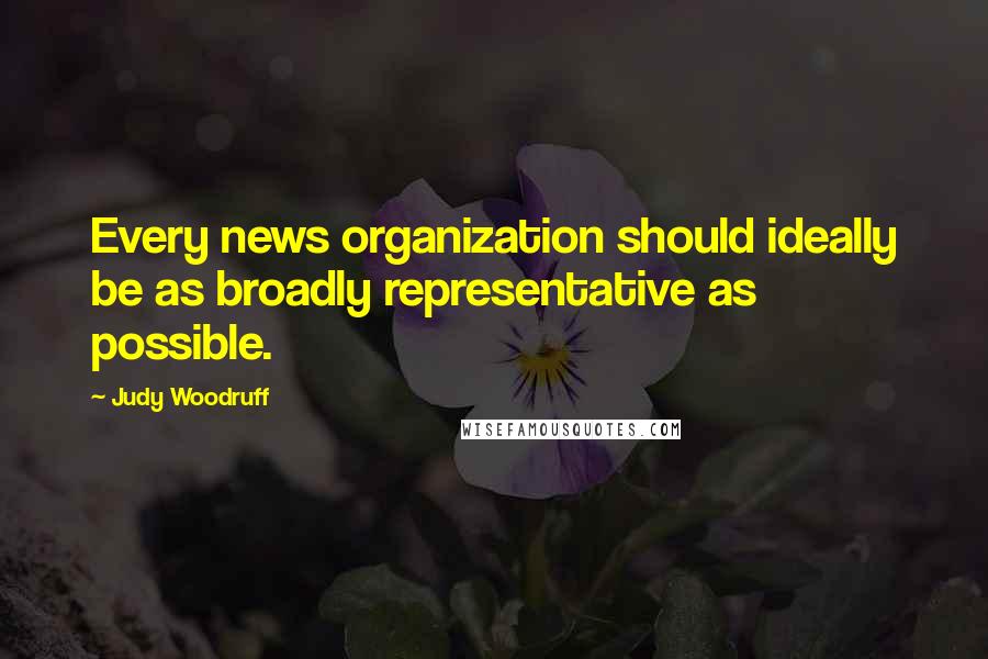 Judy Woodruff Quotes: Every news organization should ideally be as broadly representative as possible.