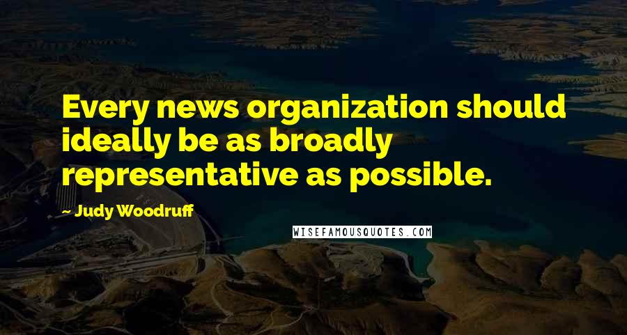 Judy Woodruff Quotes: Every news organization should ideally be as broadly representative as possible.