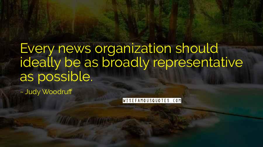 Judy Woodruff Quotes: Every news organization should ideally be as broadly representative as possible.