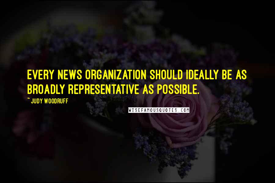 Judy Woodruff Quotes: Every news organization should ideally be as broadly representative as possible.