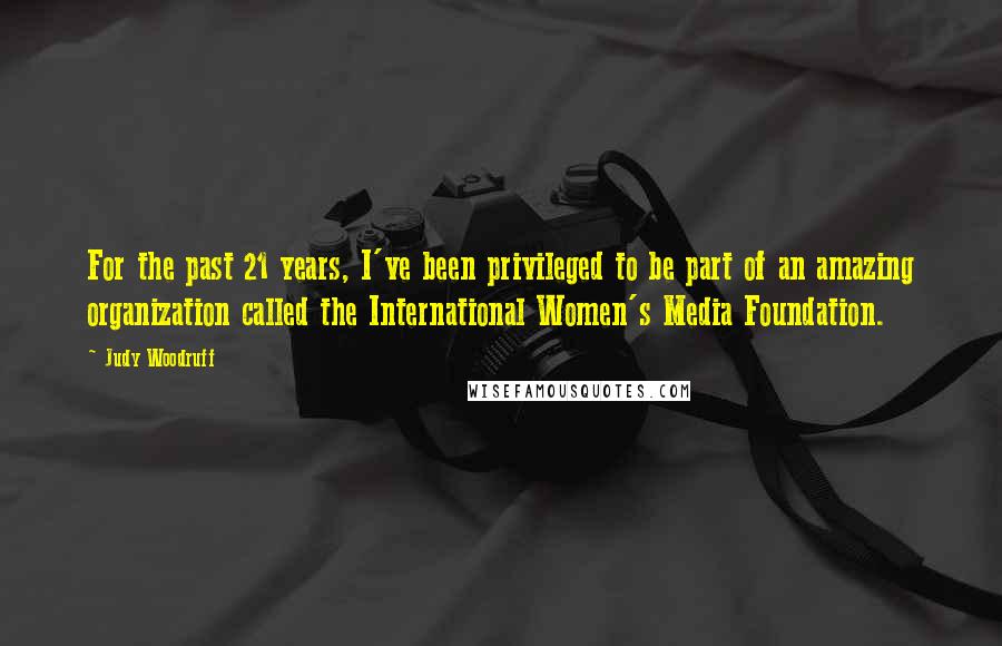 Judy Woodruff Quotes: For the past 21 years, I've been privileged to be part of an amazing organization called the International Women's Media Foundation.
