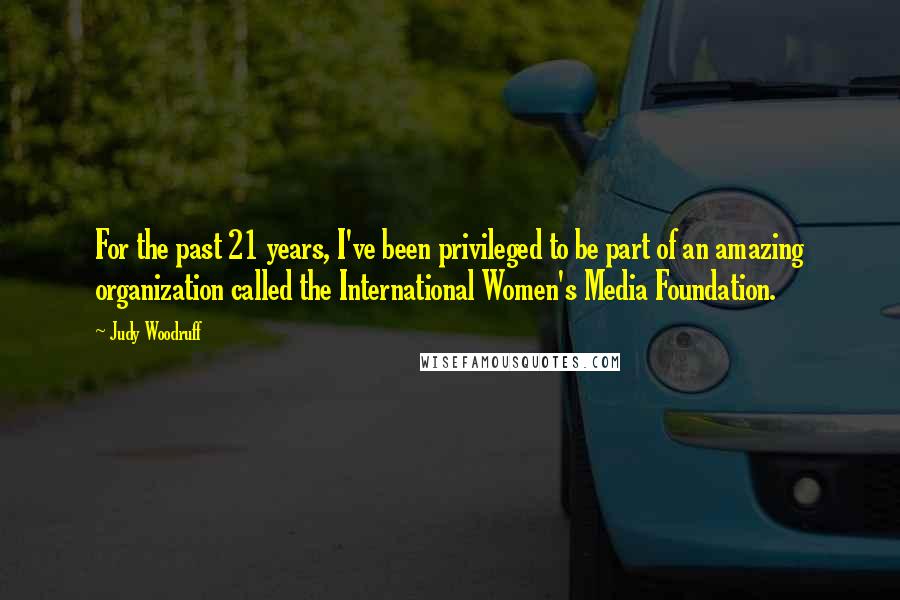 Judy Woodruff Quotes: For the past 21 years, I've been privileged to be part of an amazing organization called the International Women's Media Foundation.