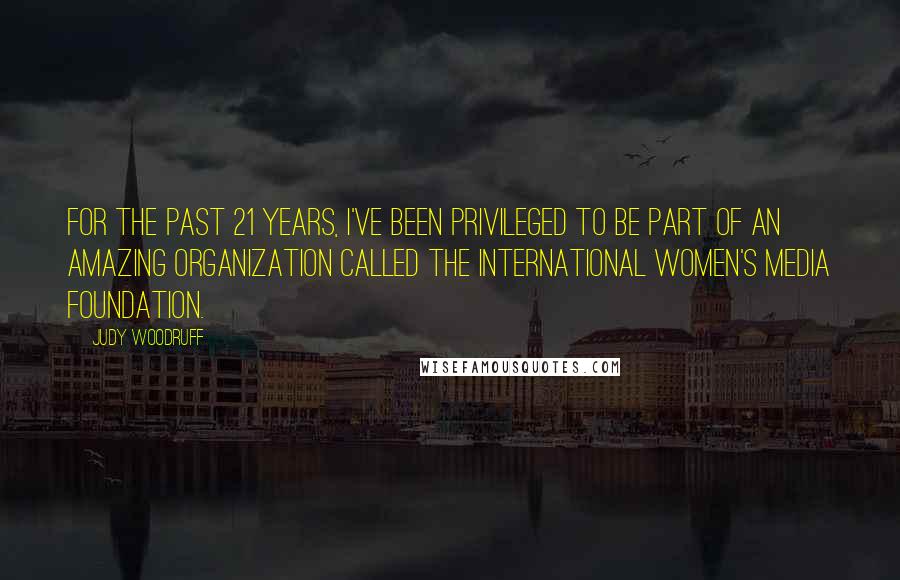 Judy Woodruff Quotes: For the past 21 years, I've been privileged to be part of an amazing organization called the International Women's Media Foundation.