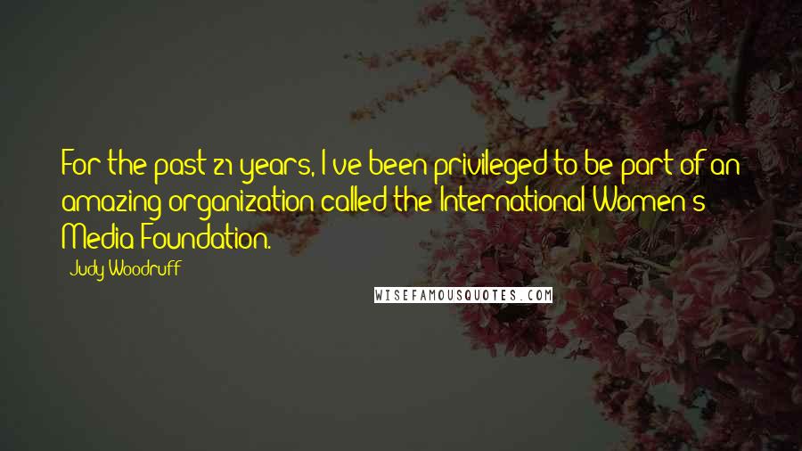 Judy Woodruff Quotes: For the past 21 years, I've been privileged to be part of an amazing organization called the International Women's Media Foundation.