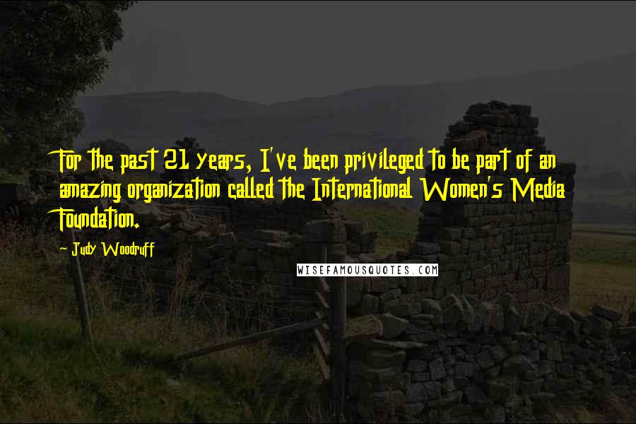 Judy Woodruff Quotes: For the past 21 years, I've been privileged to be part of an amazing organization called the International Women's Media Foundation.