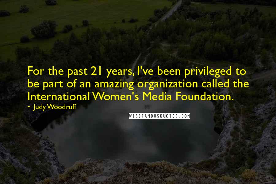 Judy Woodruff Quotes: For the past 21 years, I've been privileged to be part of an amazing organization called the International Women's Media Foundation.