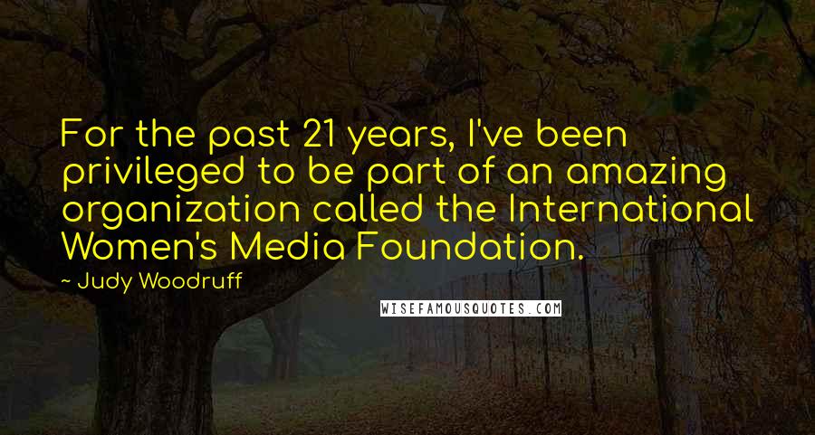 Judy Woodruff Quotes: For the past 21 years, I've been privileged to be part of an amazing organization called the International Women's Media Foundation.