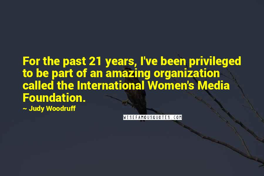 Judy Woodruff Quotes: For the past 21 years, I've been privileged to be part of an amazing organization called the International Women's Media Foundation.