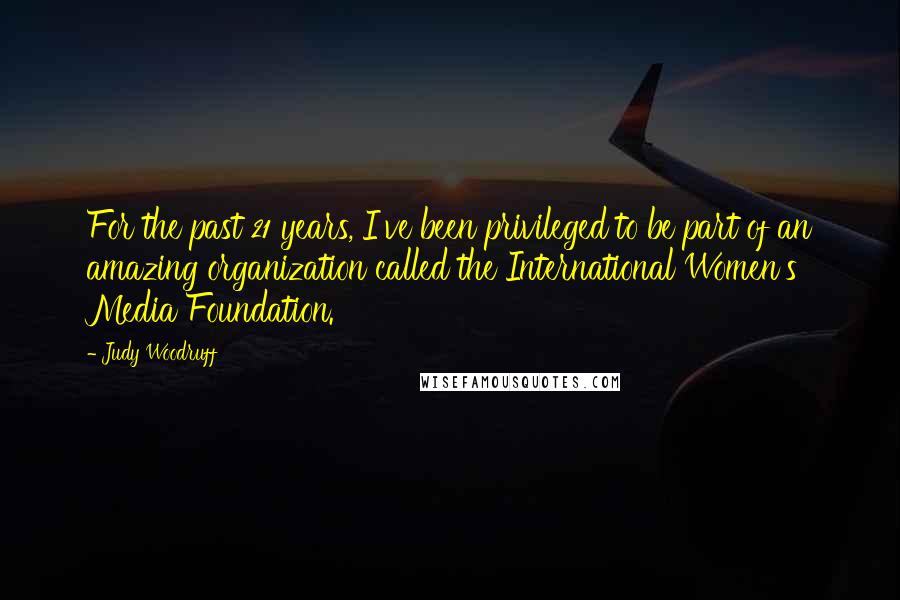 Judy Woodruff Quotes: For the past 21 years, I've been privileged to be part of an amazing organization called the International Women's Media Foundation.