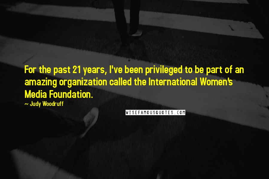 Judy Woodruff Quotes: For the past 21 years, I've been privileged to be part of an amazing organization called the International Women's Media Foundation.