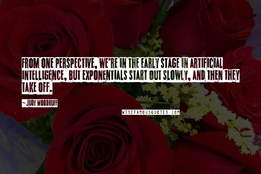 Judy Woodruff Quotes: From one perspective, we're in the early stage in artificial intelligence, but exponentials start out slowly, and then they take off.