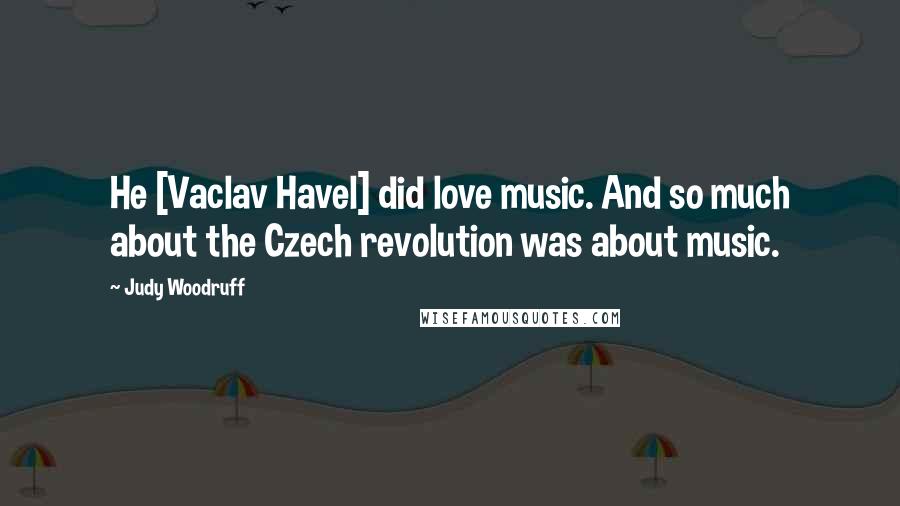 Judy Woodruff Quotes: He [Vaclav Havel] did love music. And so much about the Czech revolution was about music.