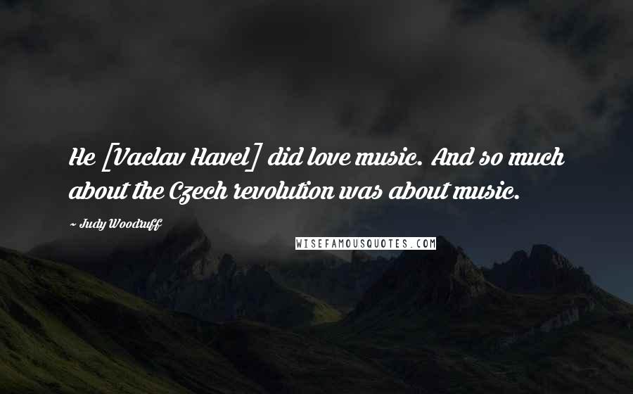 Judy Woodruff Quotes: He [Vaclav Havel] did love music. And so much about the Czech revolution was about music.