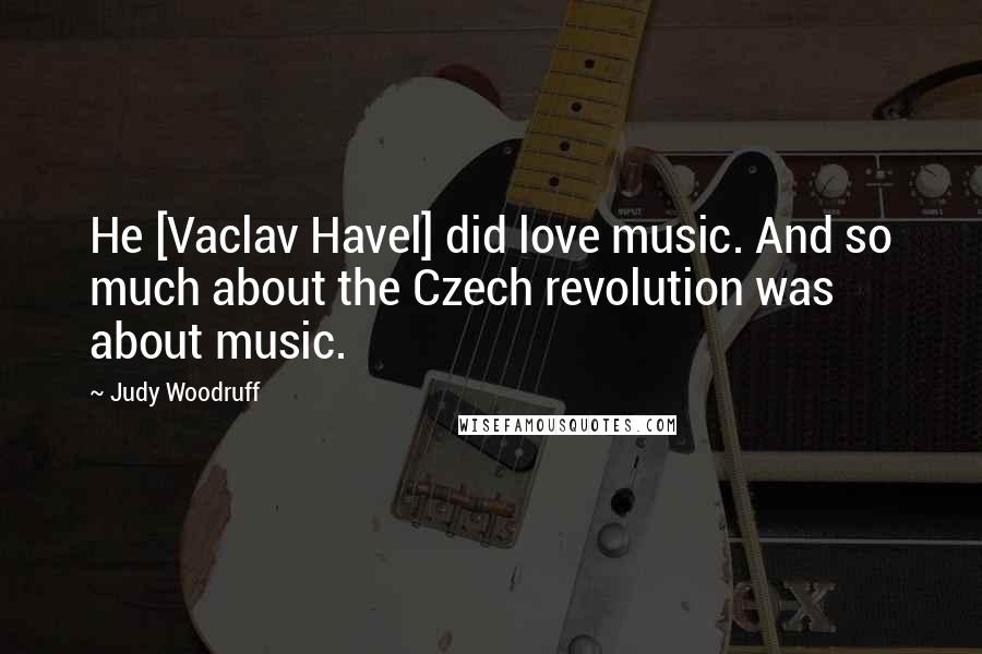 Judy Woodruff Quotes: He [Vaclav Havel] did love music. And so much about the Czech revolution was about music.