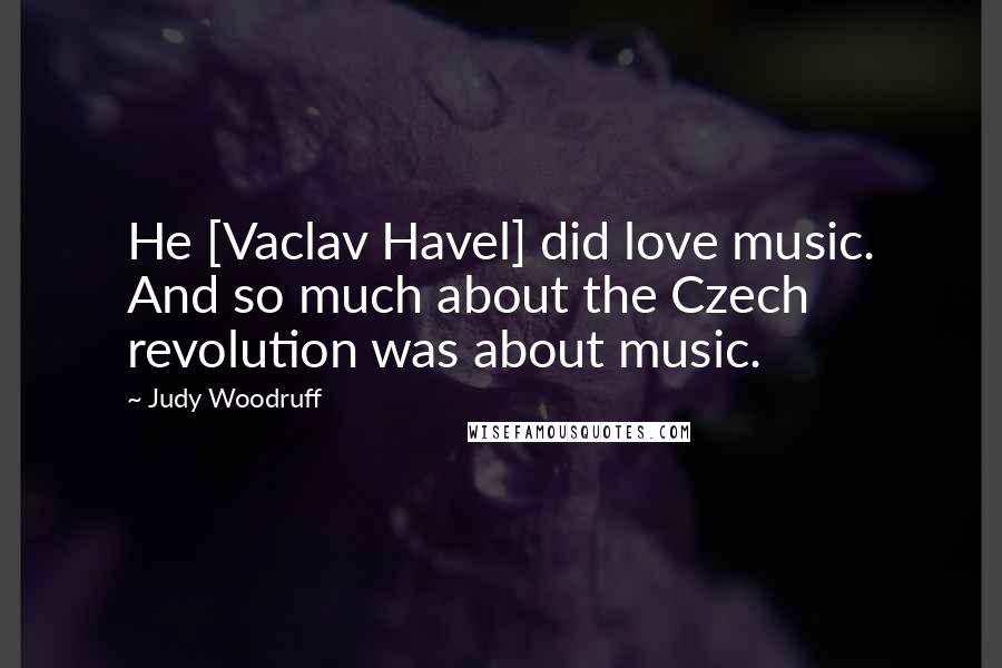 Judy Woodruff Quotes: He [Vaclav Havel] did love music. And so much about the Czech revolution was about music.