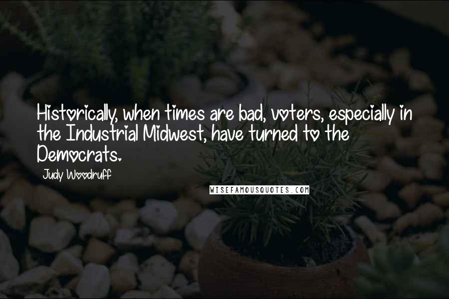 Judy Woodruff Quotes: Historically, when times are bad, voters, especially in the Industrial Midwest, have turned to the Democrats.