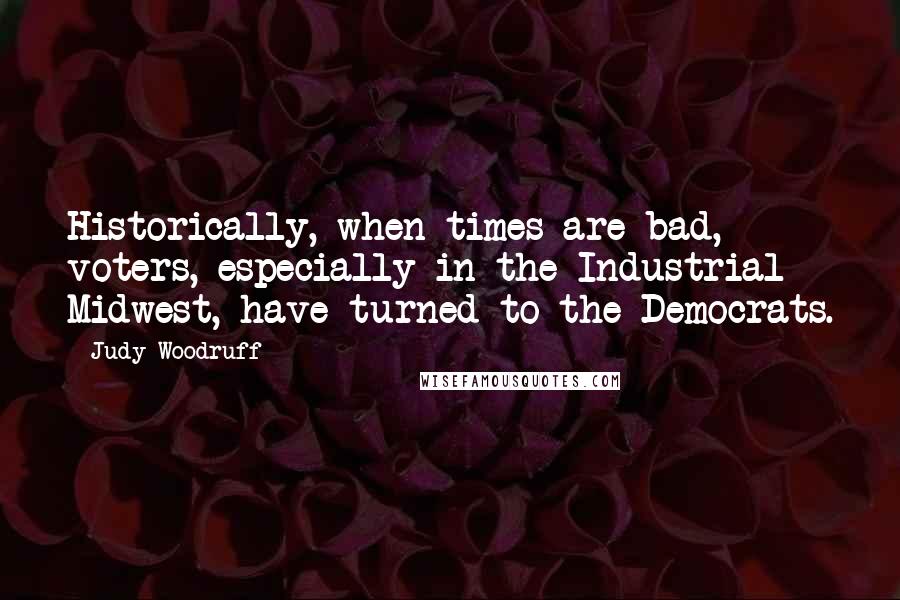 Judy Woodruff Quotes: Historically, when times are bad, voters, especially in the Industrial Midwest, have turned to the Democrats.