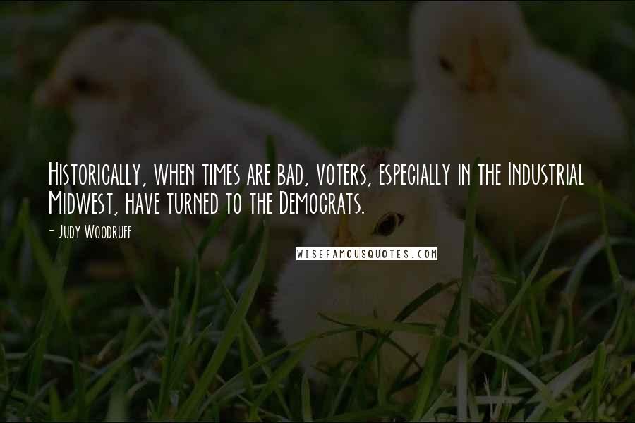 Judy Woodruff Quotes: Historically, when times are bad, voters, especially in the Industrial Midwest, have turned to the Democrats.