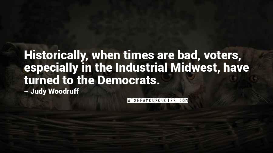 Judy Woodruff Quotes: Historically, when times are bad, voters, especially in the Industrial Midwest, have turned to the Democrats.