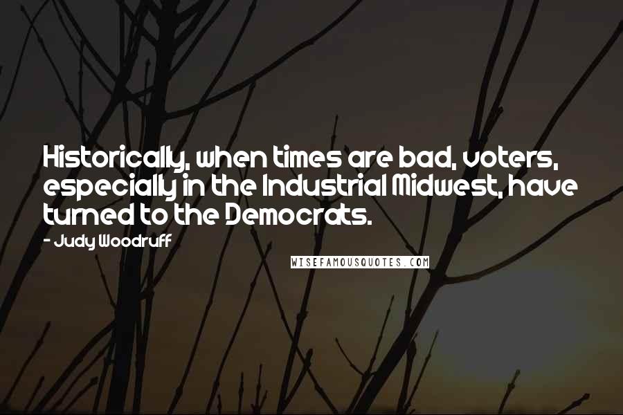 Judy Woodruff Quotes: Historically, when times are bad, voters, especially in the Industrial Midwest, have turned to the Democrats.