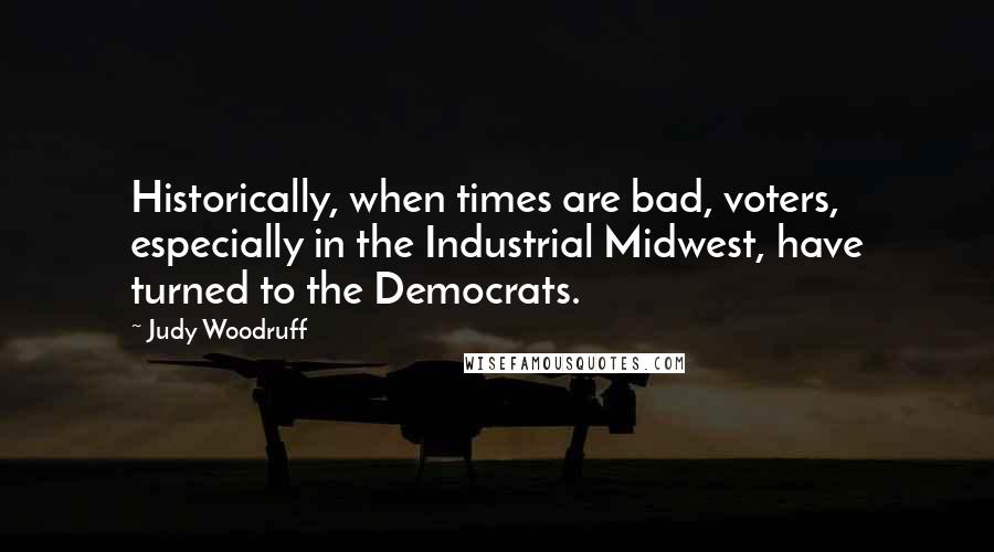 Judy Woodruff Quotes: Historically, when times are bad, voters, especially in the Industrial Midwest, have turned to the Democrats.
