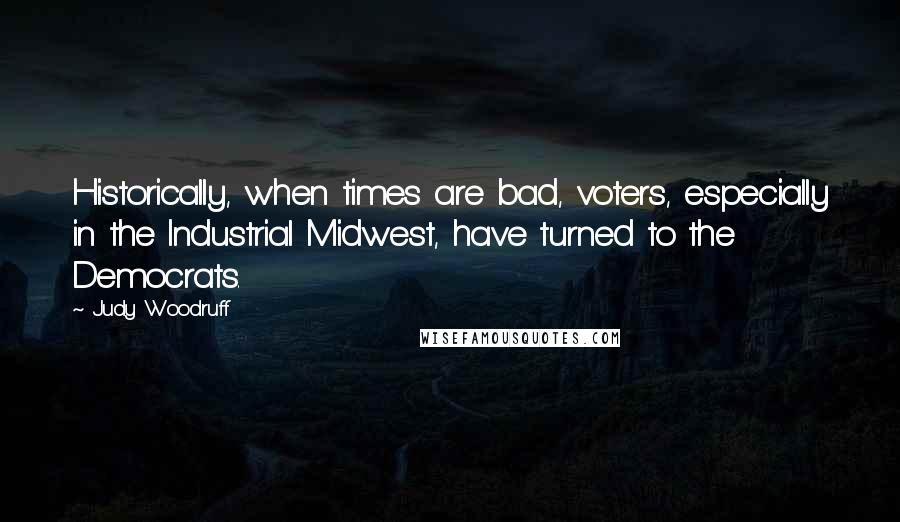 Judy Woodruff Quotes: Historically, when times are bad, voters, especially in the Industrial Midwest, have turned to the Democrats.