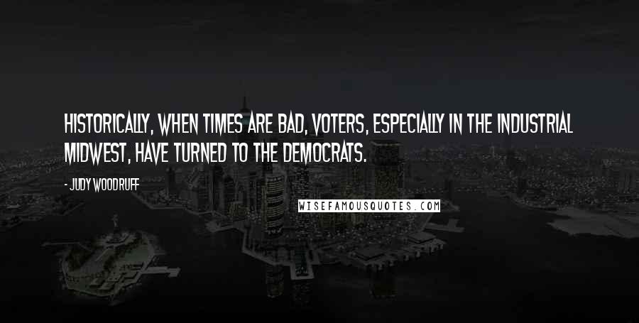 Judy Woodruff Quotes: Historically, when times are bad, voters, especially in the Industrial Midwest, have turned to the Democrats.