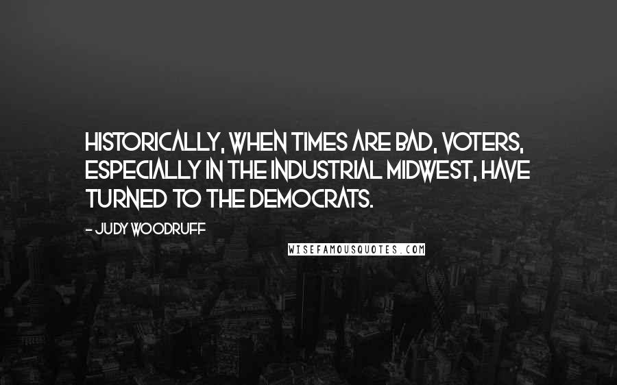 Judy Woodruff Quotes: Historically, when times are bad, voters, especially in the Industrial Midwest, have turned to the Democrats.