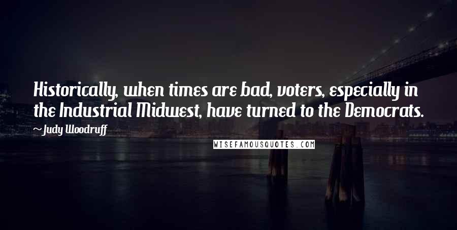 Judy Woodruff Quotes: Historically, when times are bad, voters, especially in the Industrial Midwest, have turned to the Democrats.