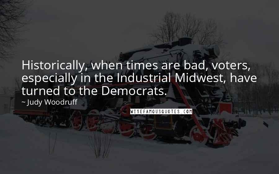 Judy Woodruff Quotes: Historically, when times are bad, voters, especially in the Industrial Midwest, have turned to the Democrats.