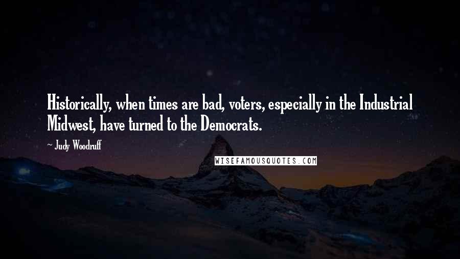 Judy Woodruff Quotes: Historically, when times are bad, voters, especially in the Industrial Midwest, have turned to the Democrats.