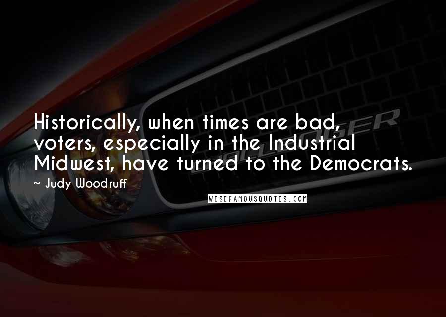 Judy Woodruff Quotes: Historically, when times are bad, voters, especially in the Industrial Midwest, have turned to the Democrats.