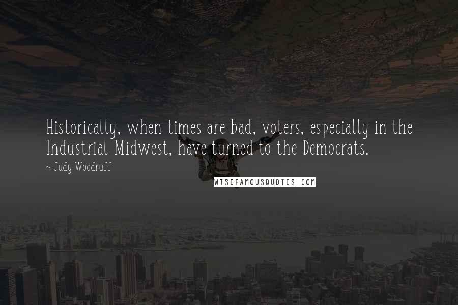 Judy Woodruff Quotes: Historically, when times are bad, voters, especially in the Industrial Midwest, have turned to the Democrats.