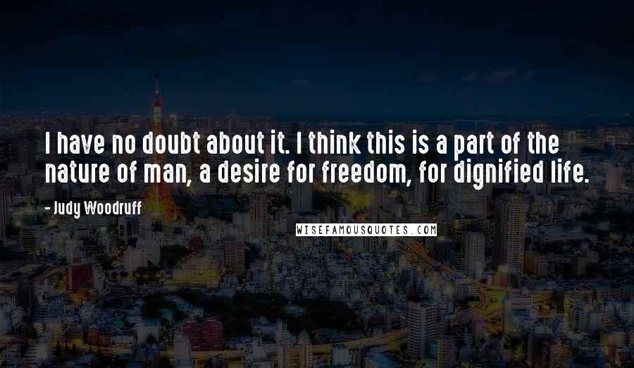 Judy Woodruff Quotes: I have no doubt about it. I think this is a part of the nature of man, a desire for freedom, for dignified life.