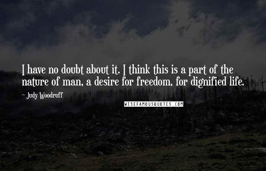 Judy Woodruff Quotes: I have no doubt about it. I think this is a part of the nature of man, a desire for freedom, for dignified life.