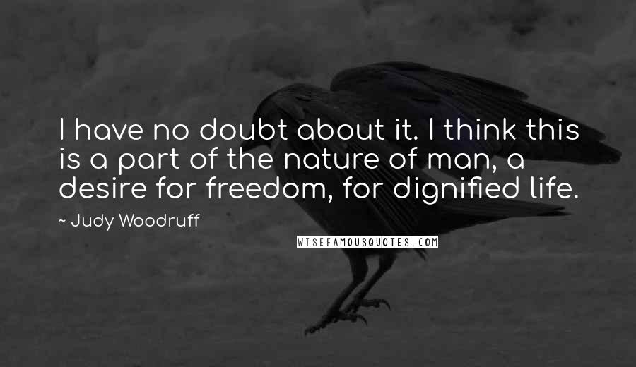Judy Woodruff Quotes: I have no doubt about it. I think this is a part of the nature of man, a desire for freedom, for dignified life.