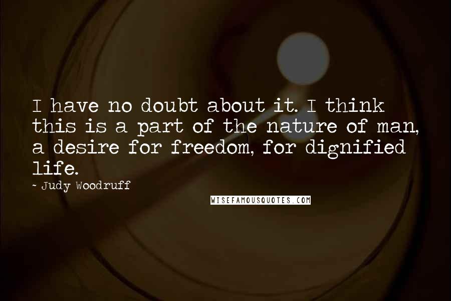 Judy Woodruff Quotes: I have no doubt about it. I think this is a part of the nature of man, a desire for freedom, for dignified life.