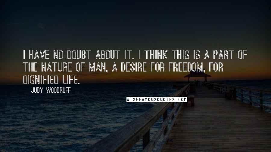 Judy Woodruff Quotes: I have no doubt about it. I think this is a part of the nature of man, a desire for freedom, for dignified life.