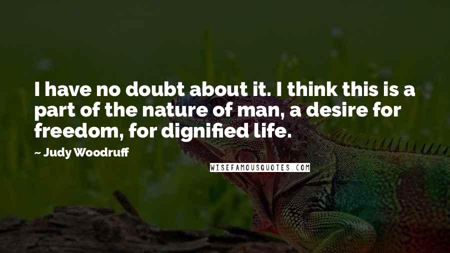 Judy Woodruff Quotes: I have no doubt about it. I think this is a part of the nature of man, a desire for freedom, for dignified life.