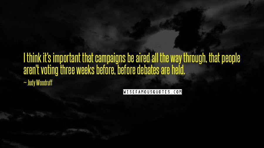 Judy Woodruff Quotes: I think it's important that campaigns be aired all the way through, that people aren't voting three weeks before, before debates are held.