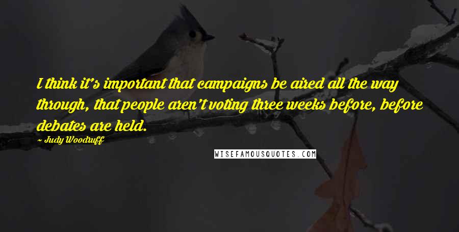 Judy Woodruff Quotes: I think it's important that campaigns be aired all the way through, that people aren't voting three weeks before, before debates are held.