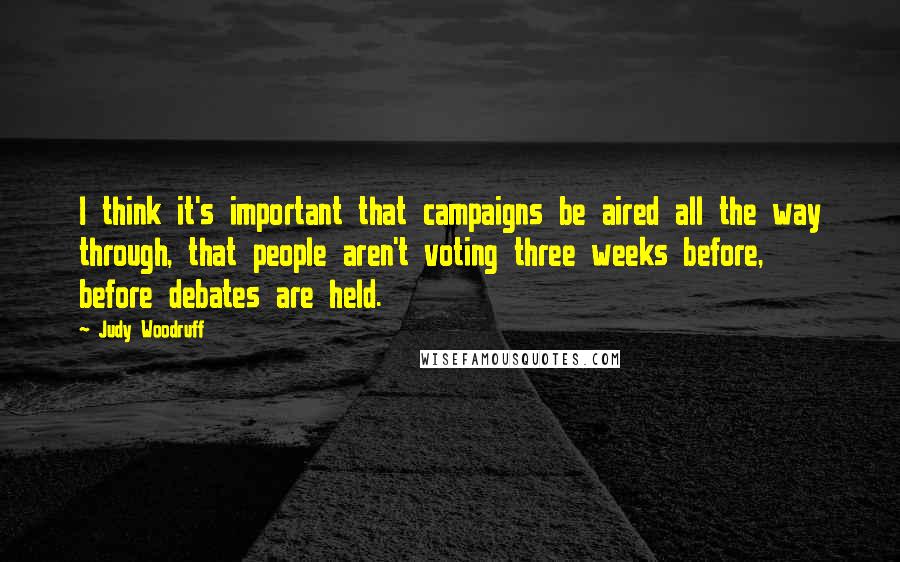 Judy Woodruff Quotes: I think it's important that campaigns be aired all the way through, that people aren't voting three weeks before, before debates are held.