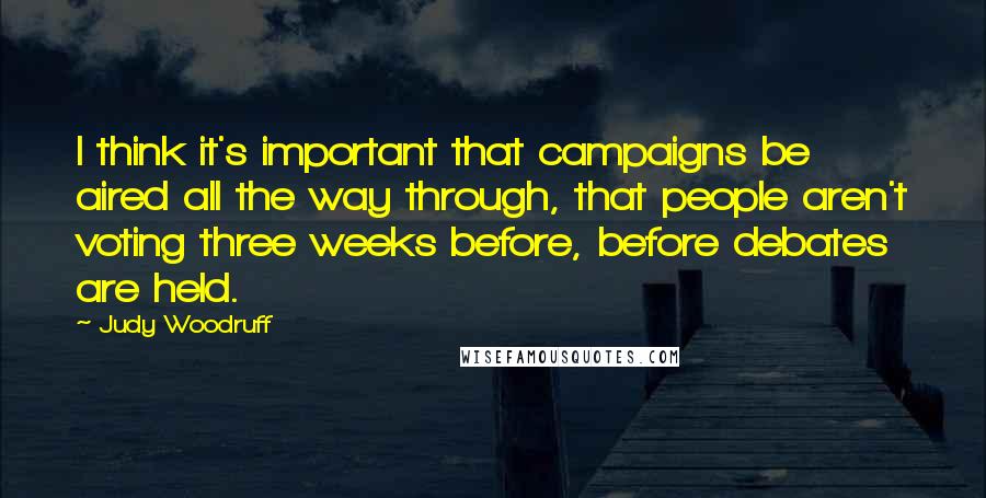 Judy Woodruff Quotes: I think it's important that campaigns be aired all the way through, that people aren't voting three weeks before, before debates are held.