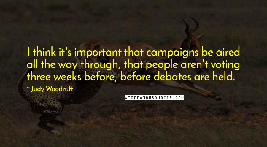 Judy Woodruff Quotes: I think it's important that campaigns be aired all the way through, that people aren't voting three weeks before, before debates are held.