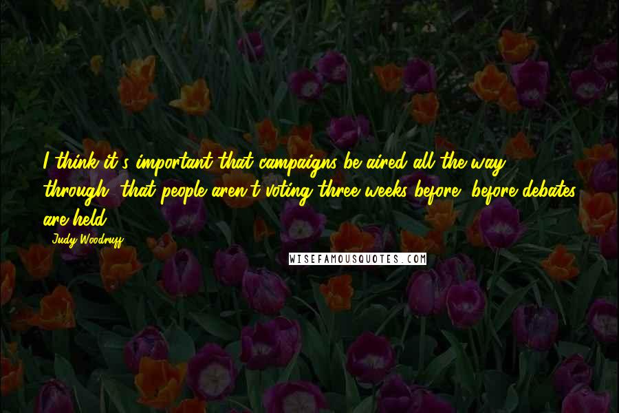 Judy Woodruff Quotes: I think it's important that campaigns be aired all the way through, that people aren't voting three weeks before, before debates are held.