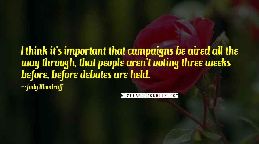 Judy Woodruff Quotes: I think it's important that campaigns be aired all the way through, that people aren't voting three weeks before, before debates are held.